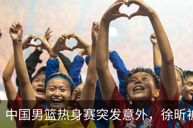 中国男篮热身赛突发意外，徐昕被队友误伤倒地疼痛难忍，比赛瞬间陷入混乱局面